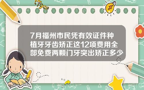 7月福州市民凭有效证件种植牙牙齿矫正这12项费用全部免费两颗门牙突出矫正多少钱啊