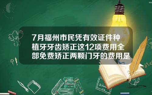 7月福州市民凭有效证件种植牙牙齿矫正这12项费用全部免费矫正两颗门牙的费用是多少