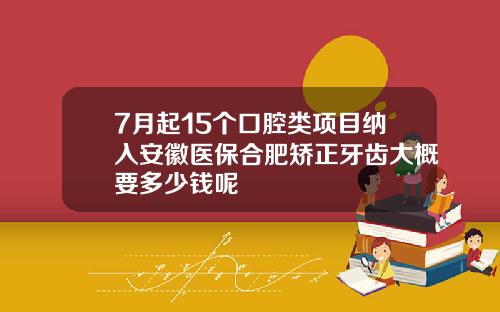 7月起15个口腔类项目纳入安徽医保合肥矫正牙齿大概要多少钱呢