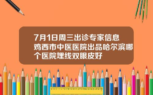 7月1日周三出诊专家信息鸡西市中医医院出品哈尔滨哪个医院埋线双眼皮好
