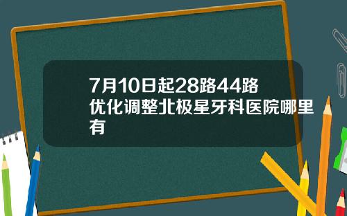 7月10日起28路44路优化调整北极星牙科医院哪里有