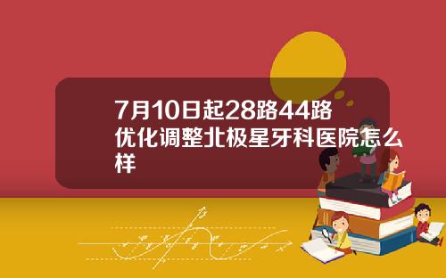 7月10日起28路44路优化调整北极星牙科医院怎么样