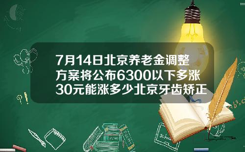 7月14日北京养老金调整方案将公布6300以下多涨30元能涨多少北京牙齿矫正多少钱价格表2023