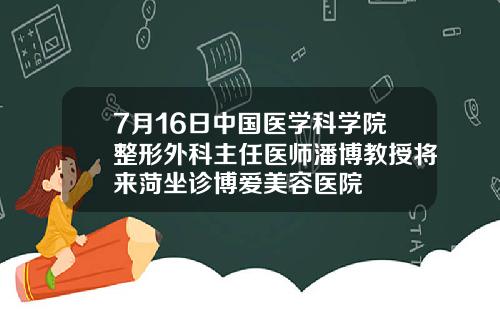 7月16日中国医学科学院整形外科主任医师潘博教授将来菏坐诊博爱美容医院