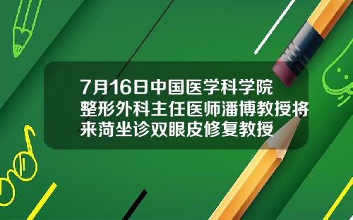 7月16日中国医学科学院整形外科主任医师潘博教授将来菏坐诊双眼皮修复教授