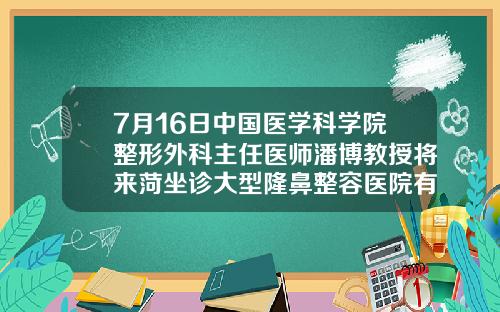 7月16日中国医学科学院整形外科主任医师潘博教授将来菏坐诊大型隆鼻整容医院有哪些