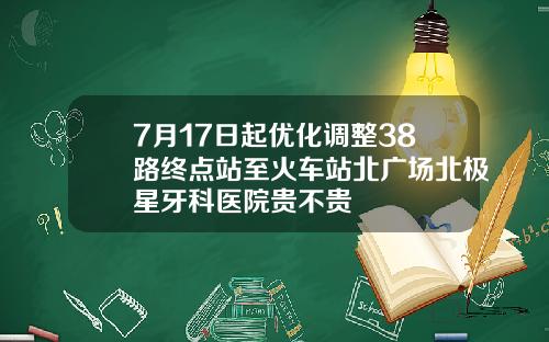 7月17日起优化调整38路终点站至火车站北广场北极星牙科医院贵不贵