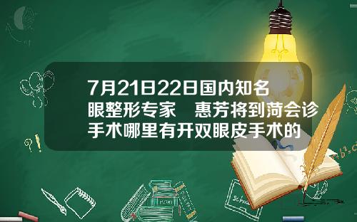 7月21日22日国内知名眼整形专家凃惠芳将到菏会诊手术哪里有开双眼皮手术的