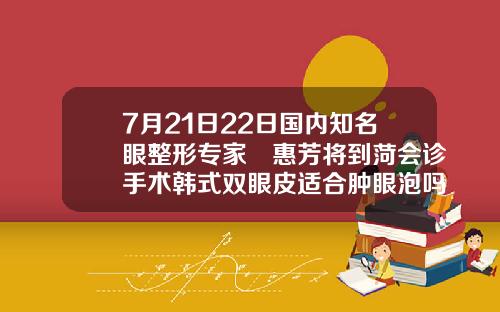 7月21日22日国内知名眼整形专家凃惠芳将到菏会诊手术韩式双眼皮适合肿眼泡吗