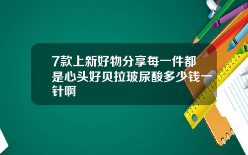 7款上新好物分享每一件都是心头好贝拉玻尿酸多少钱一针啊