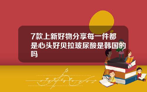 7款上新好物分享每一件都是心头好贝拉玻尿酸是韩国的吗