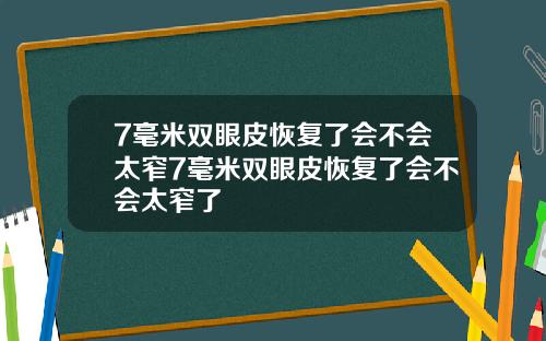 7毫米双眼皮恢复了会不会太窄7毫米双眼皮恢复了会不会太窄了
