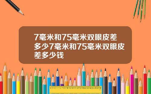 7毫米和75毫米双眼皮差多少7毫米和75毫米双眼皮差多少钱