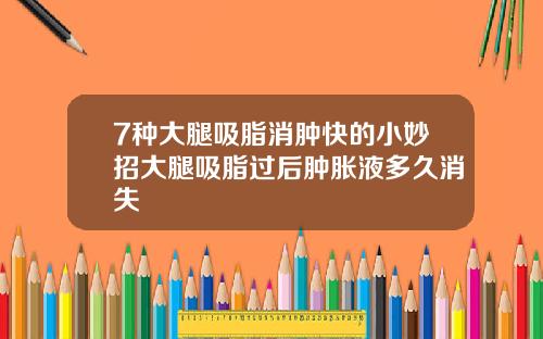 7种大腿吸脂消肿快的小妙招大腿吸脂过后肿胀液多久消失