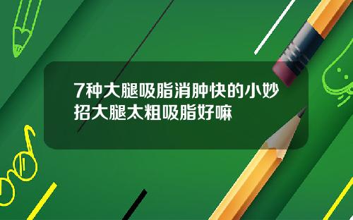 7种大腿吸脂消肿快的小妙招大腿太粗吸脂好嘛