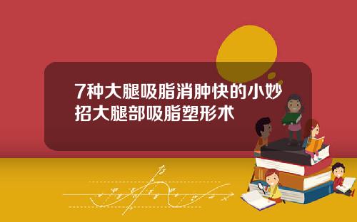 7种大腿吸脂消肿快的小妙招大腿部吸脂塑形术