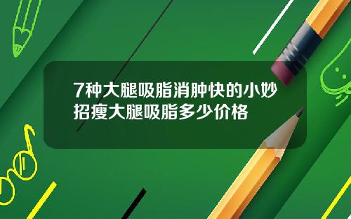7种大腿吸脂消肿快的小妙招瘦大腿吸脂多少价格