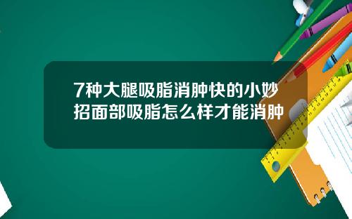 7种大腿吸脂消肿快的小妙招面部吸脂怎么样才能消肿