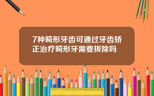 7种畸形牙齿可通过牙齿矫正治疗畸形牙需要拔除吗