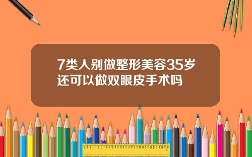 7类人别做整形美容35岁还可以做双眼皮手术吗