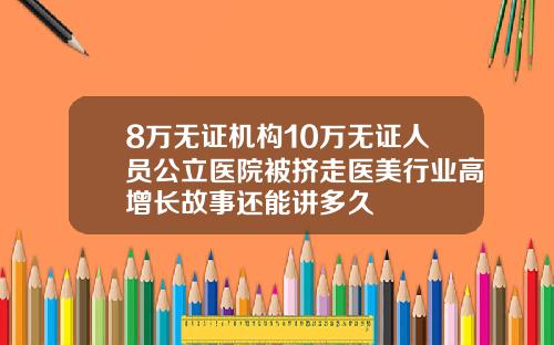 8万无证机构10万无证人员公立医院被挤走医美行业高增长故事还能讲多久