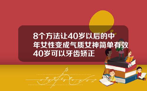 8个方法让40岁以后的中年女性变成气质女神简单有效40岁可以牙齿矫正