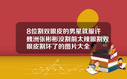 8位割双眼皮的男星就服许魏洲张彬彬没割前太辣眼割双眼皮割坏了的图片大全