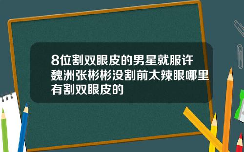 8位割双眼皮的男星就服许魏洲张彬彬没割前太辣眼哪里有割双眼皮的