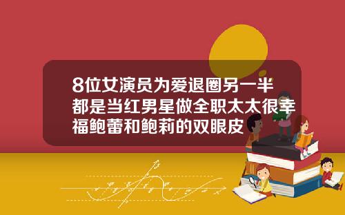 8位女演员为爱退圈另一半都是当红男星做全职太太很幸福鲍蕾和鲍莉的双眼皮