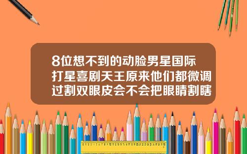 8位想不到的动脸男星国际打星喜剧天王原来他们都微调过割双眼皮会不会把眼睛割瞎