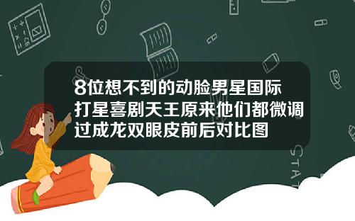 8位想不到的动脸男星国际打星喜剧天王原来他们都微调过成龙双眼皮前后对比图