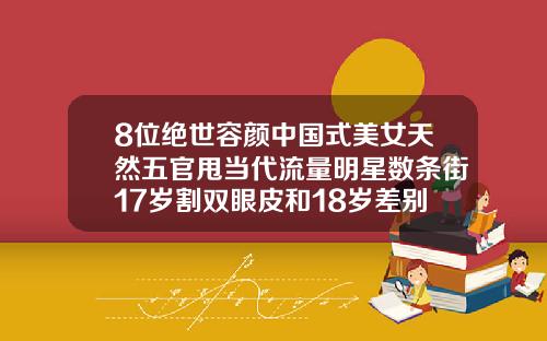8位绝世容颜中国式美女天然五官甩当代流量明星数条街17岁割双眼皮和18岁差别在哪