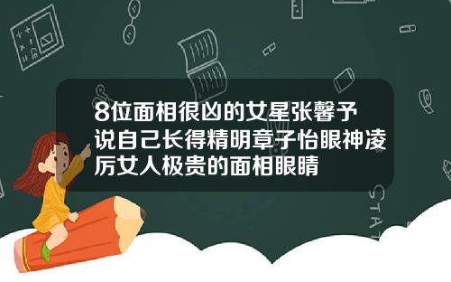 8位面相很凶的女星张馨予说自己长得精明章子怡眼神凌厉女人极贵的面相眼睛