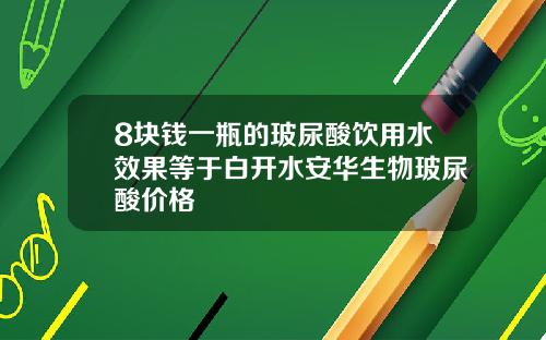 8块钱一瓶的玻尿酸饮用水效果等于白开水安华生物玻尿酸价格