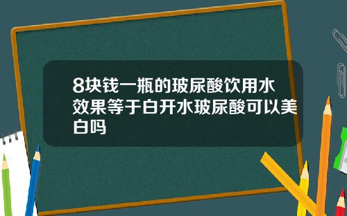 8块钱一瓶的玻尿酸饮用水效果等于白开水玻尿酸可以美白吗