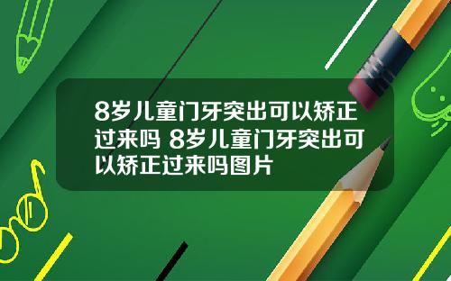 8岁儿童门牙突出可以矫正过来吗 8岁儿童门牙突出可以矫正过来吗图片