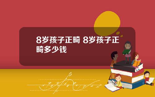8岁孩子正畸 8岁孩子正畸多少钱
