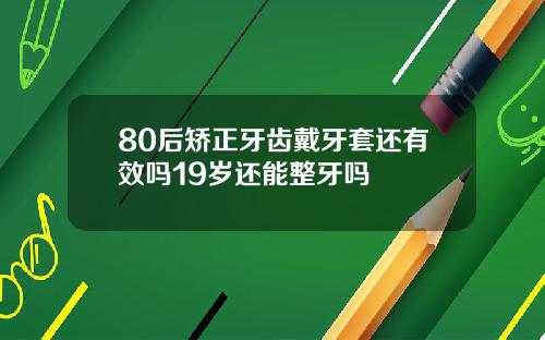 80后矫正牙齿戴牙套还有效吗19岁还能整牙吗
