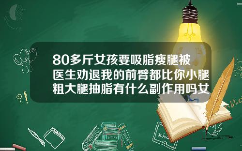 80多斤女孩要吸脂瘦腿被医生劝退我的前臂都比你小腿粗大腿抽脂有什么副作用吗女性