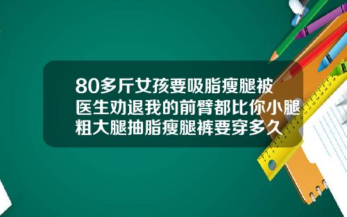80多斤女孩要吸脂瘦腿被医生劝退我的前臂都比你小腿粗大腿抽脂瘦腿裤要穿多久