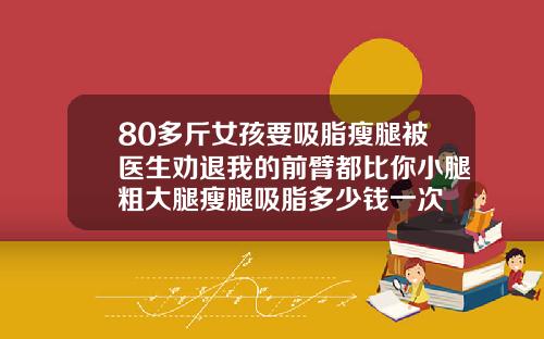 80多斤女孩要吸脂瘦腿被医生劝退我的前臂都比你小腿粗大腿瘦腿吸脂多少钱一次