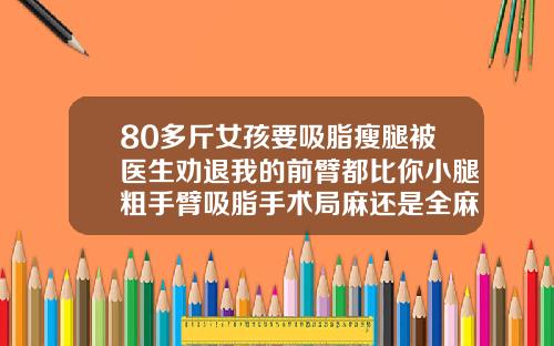 80多斤女孩要吸脂瘦腿被医生劝退我的前臂都比你小腿粗手臂吸脂手术局麻还是全麻好