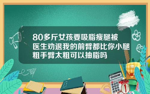 80多斤女孩要吸脂瘦腿被医生劝退我的前臂都比你小腿粗手臂太粗可以抽脂吗