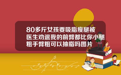 80多斤女孩要吸脂瘦腿被医生劝退我的前臂都比你小腿粗手臂粗可以抽脂吗图片