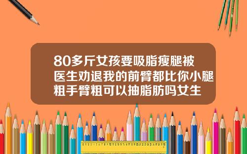 80多斤女孩要吸脂瘦腿被医生劝退我的前臂都比你小腿粗手臂粗可以抽脂肪吗女生