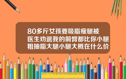 80多斤女孩要吸脂瘦腿被医生劝退我的前臂都比你小腿粗抽脂大腿小腿大概在什么价位
