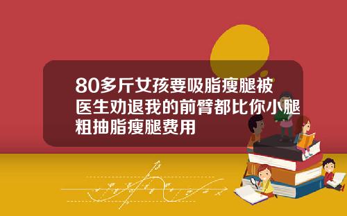 80多斤女孩要吸脂瘦腿被医生劝退我的前臂都比你小腿粗抽脂瘦腿费用
