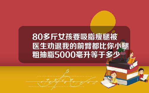 80多斤女孩要吸脂瘦腿被医生劝退我的前臂都比你小腿粗抽脂5000毫升等于多少斤