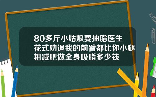 80多斤小姑娘要抽脂医生花式劝退我的前臂都比你小腿粗减肥做全身吸脂多少钱