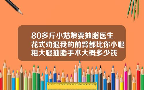 80多斤小姑娘要抽脂医生花式劝退我的前臂都比你小腿粗大腿抽脂手术大概多少钱